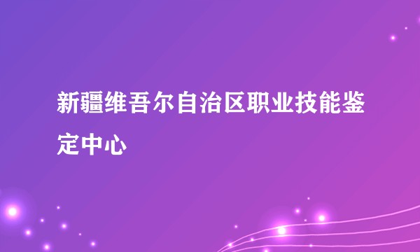 新疆维吾尔自治区职业技能鉴定中心