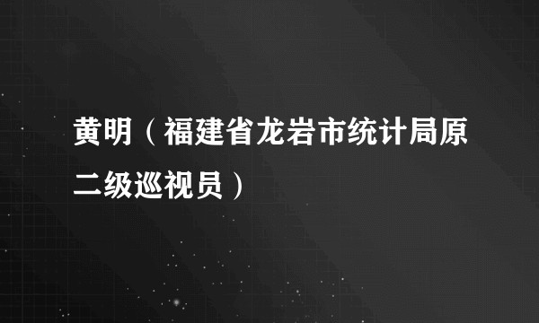 黄明(福建省龙岩市统计局原二级巡视员)