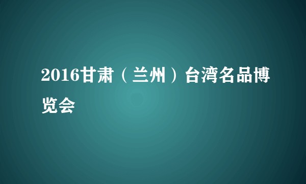 2016甘肃（兰州）台湾名品博览会