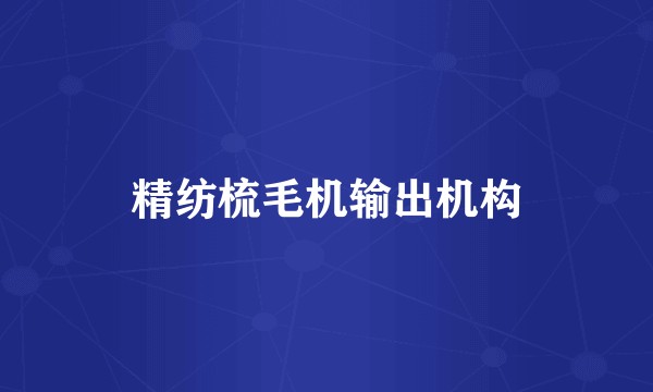 精纺梳毛机输出机构