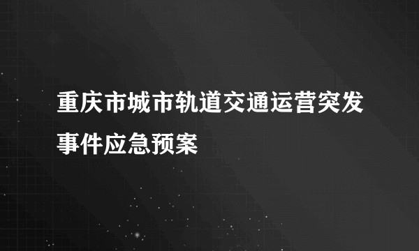 重庆市城市轨道交通运营突发事件应急预案