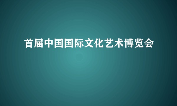 首届中国国际文化艺术博览会