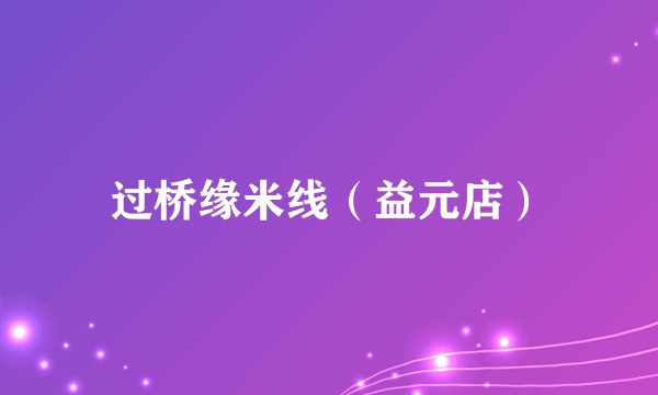 过桥缘米线（益元店）
