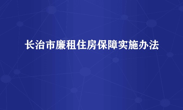 长治市廉租住房保障实施办法