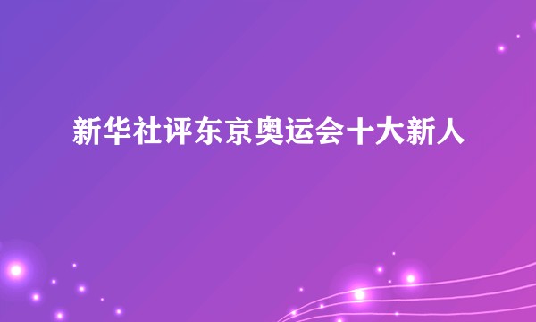 新华社评东京奥运会十大新人