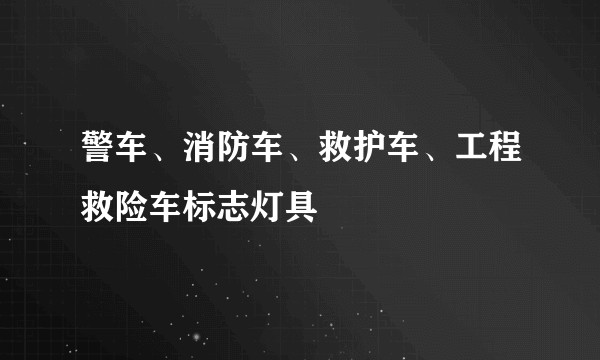警车、消防车、救护车、工程救险车标志灯具