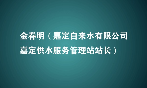 金春明(嘉定自来水有限公司嘉定供水服务管理站站长)