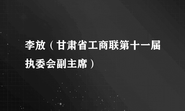 李放(甘肃省工商联第十一届执委会副主席)