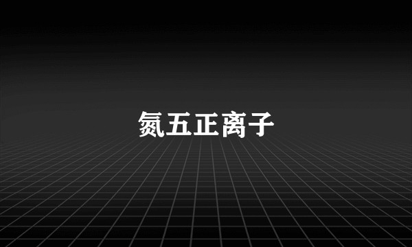 氮五正离子