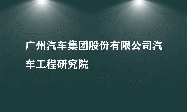 广州汽车集团股份有限公司汽车工程研究院