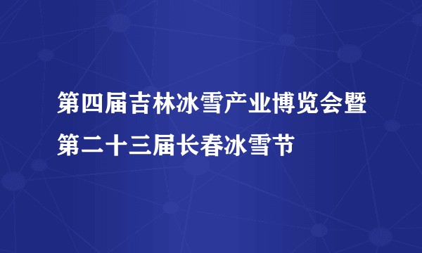 第四届吉林冰雪产业博览会暨第二十三届长春冰雪节