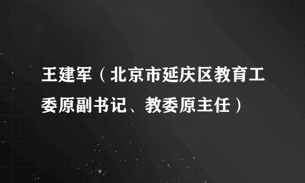王建军（北京市延庆区教育工委原副书记、教委原主任）