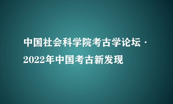 中国社会科学院考古学论坛·2022年中国考古新发现