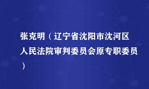 张克明（辽宁省沈阳市沈河区人民法院审判委员会原专职委员）