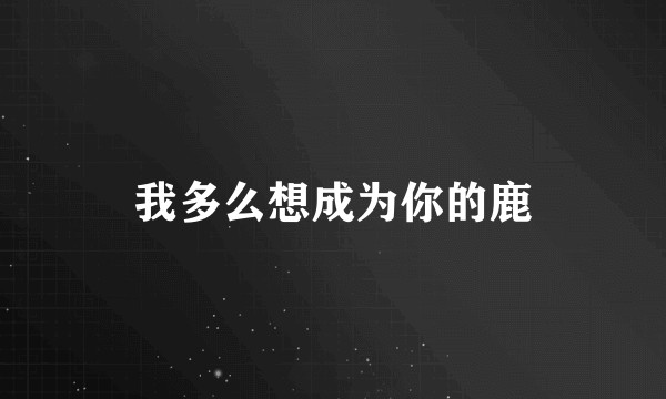 我多么想成为你的鹿