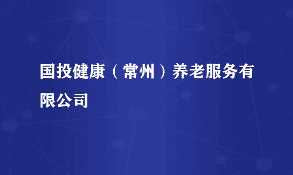 国投健康（常州）养老服务有限公司