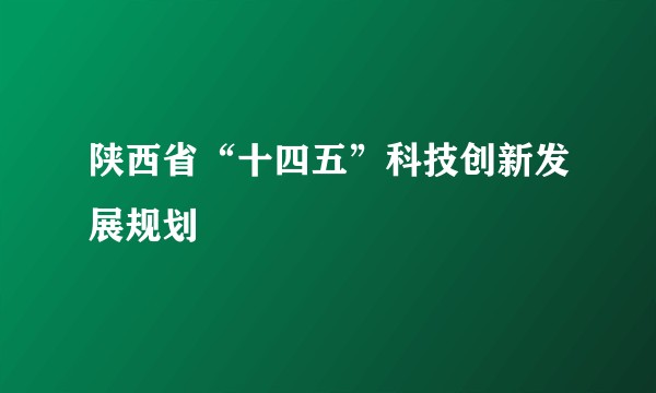陕西省“十四五”科技创新发展规划