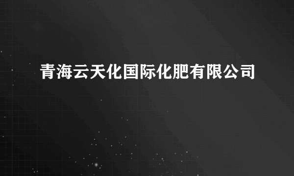 青海云天化国际化肥有限公司