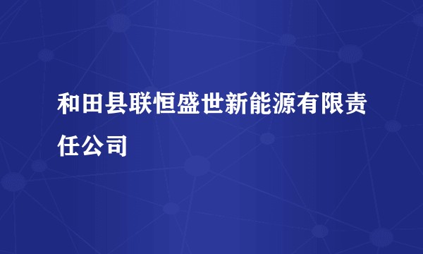 和田县联恒盛世新能源有限责任公司
