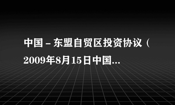 中国-东盟自贸区投资协议(2009年8月15日中国商务部长陈德铭与东盟10国经贸部长共同签署的协议)