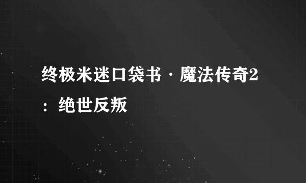 终极米迷口袋书·魔法传奇2：绝世反叛