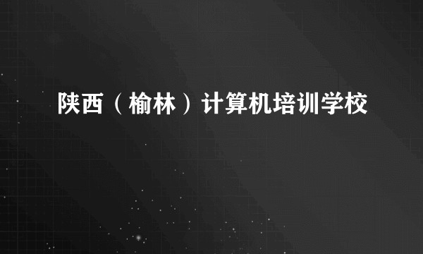 陕西(榆林)计算机培训学校