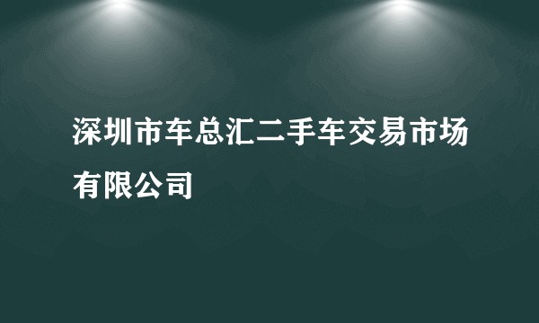 深圳市车总汇二手车交易市场有限公司