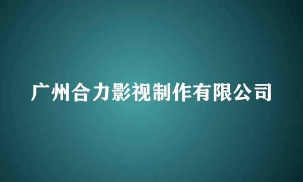 广州合力影视制作有限公司