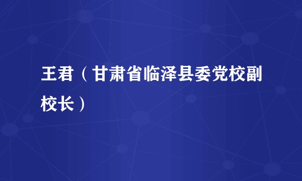 王君（甘肃省临泽县委党校副校长）