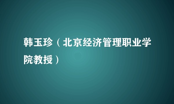 韩玉珍（北京经济管理职业学院教授）