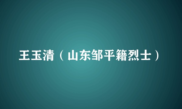 王玉清（山东邹平籍烈士）