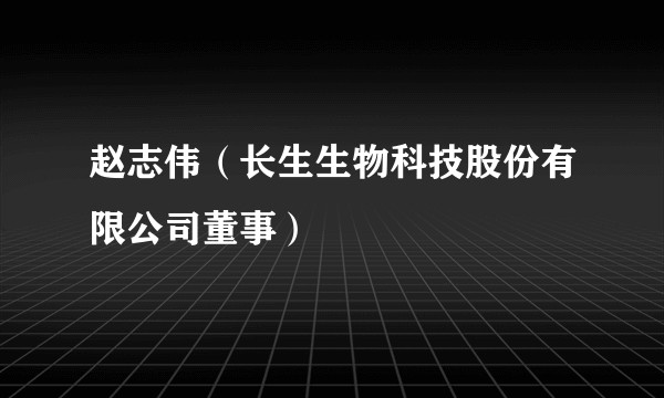 赵志伟(长生生物科技股份有限公司董事)