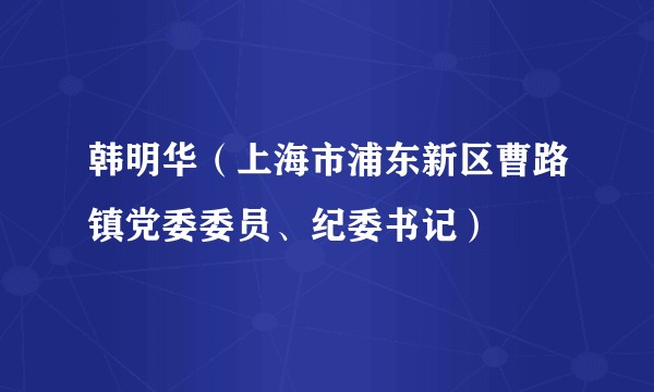 韩明华(上海市浦东新区曹路镇党委委员、纪委书记)