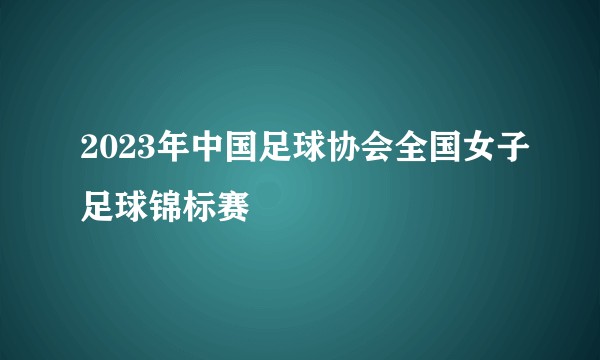 2023年中国足球协会全国女子足球锦标赛