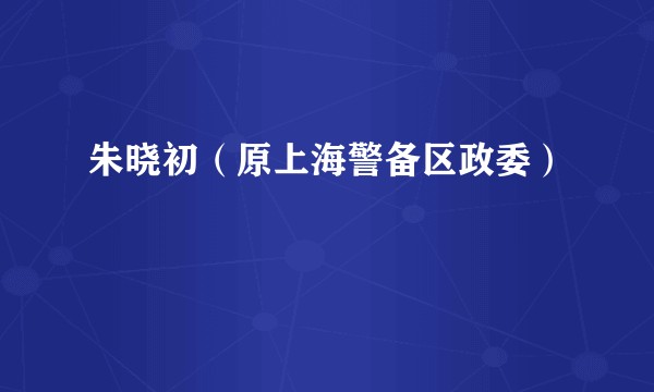 朱晓初（原上海警备区政委）
