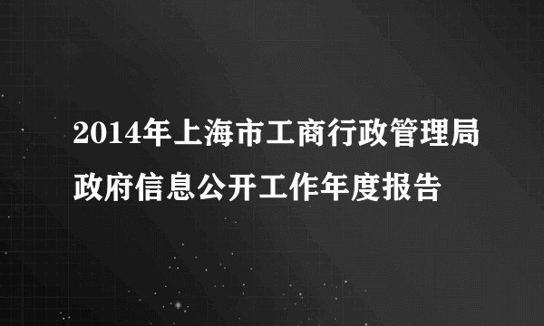 2014年上海市工商行政管理局政府信息公开工作年度报告