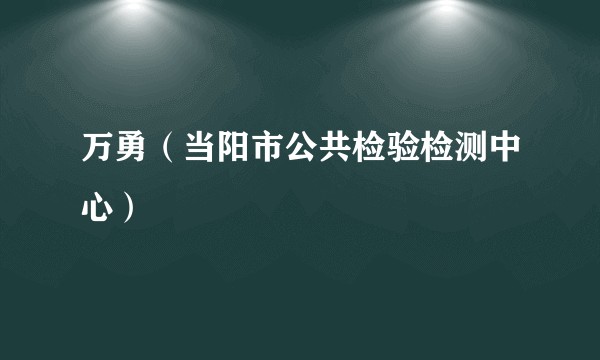 万勇（当阳市公共检验检测中心）