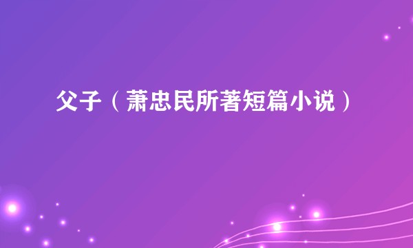 父子（萧忠民所著短篇小说）