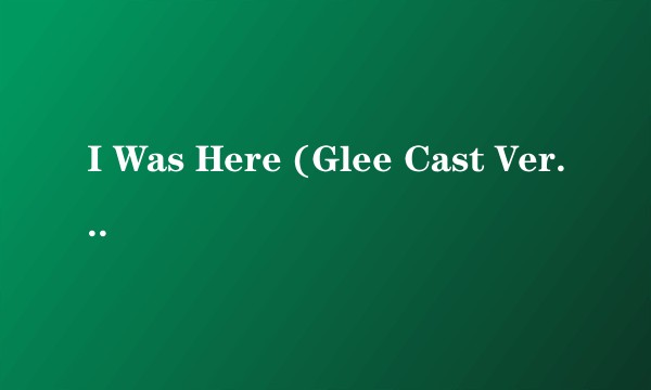 I Was Here (Glee Cast Version)