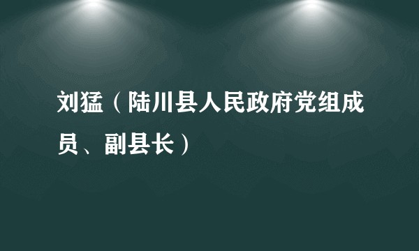 刘猛（陆川县人民政府党组成员、副县长）