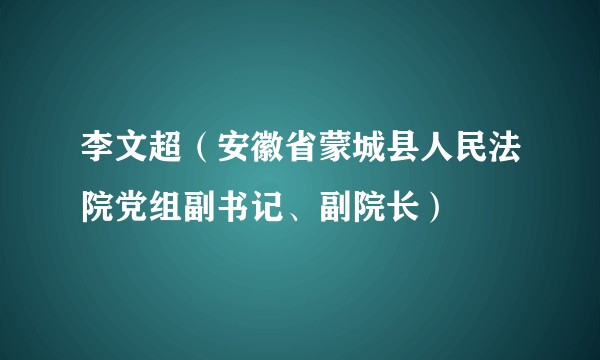 李文超（安徽省蒙城县人民法院党组副书记、副院长）