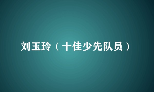 刘玉玲（十佳少先队员）