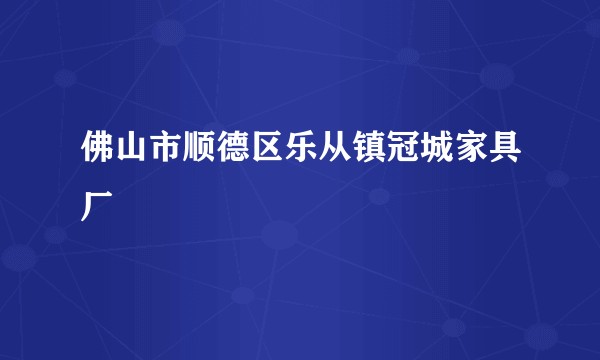佛山市顺德区乐从镇冠城家具厂