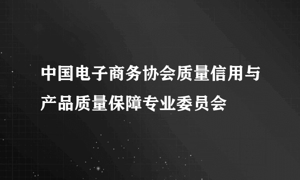 中国电子商务协会质量信用与产品质量保障专业委员会