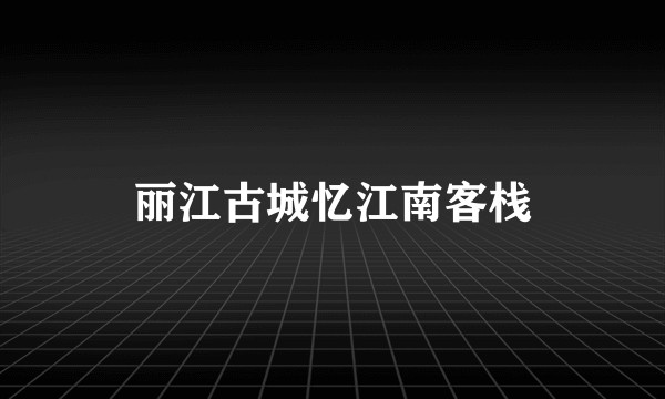 丽江古城忆江南客栈