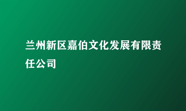 兰州新区嘉伯文化发展有限责任公司
