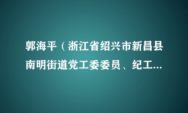 郭海平(浙江省绍兴市新昌县南明街道党工委委员、纪工委书记、县监委派出南明街道监察办主任、二级主任科员)