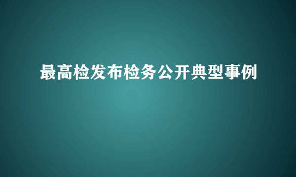 最高检发布检务公开典型事例