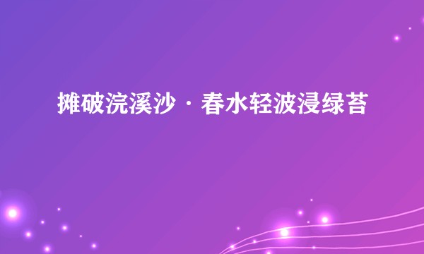 摊破浣溪沙·春水轻波浸绿苔