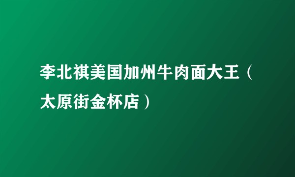 李北祺美国加州牛肉面大王（太原街金杯店）